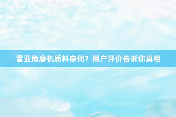 雷亚角磨机质料奈何？用户评价告诉你真相